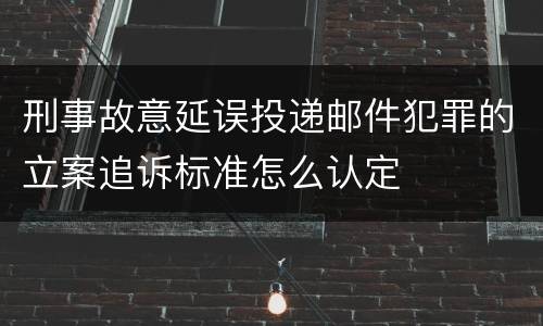 刑事故意延误投递邮件犯罪的立案追诉标准怎么认定
