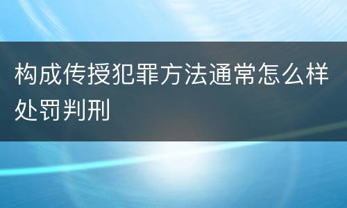 构成传授犯罪方法通常怎么样处罚判刑
