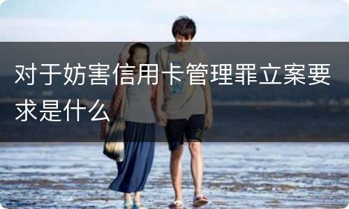 对于妨害信用卡管理罪立案要求是什么