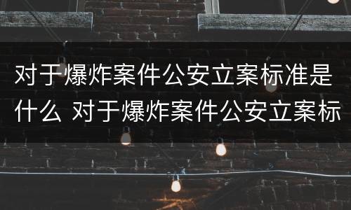 对于爆炸案件公安立案标准是什么 对于爆炸案件公安立案标准是什么意思