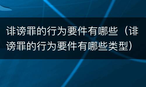 诽谤罪的行为要件有哪些（诽谤罪的行为要件有哪些类型）