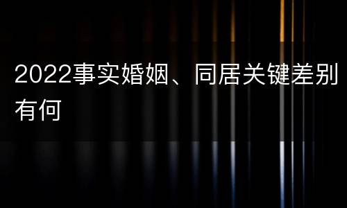 2022事实婚姻、同居关键差别有何