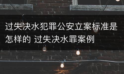 过失决水犯罪公安立案标准是怎样的 过失决水罪案例