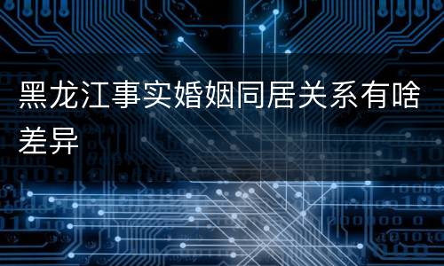 黑龙江事实婚姻同居关系有啥差异