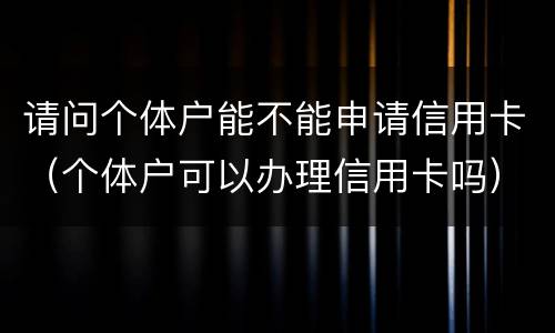 请问个体户能不能申请信用卡（个体户可以办理信用卡吗）