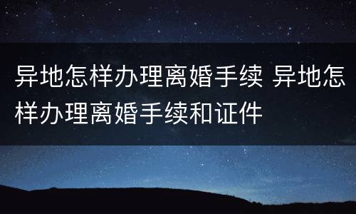 异地怎样办理离婚手续 异地怎样办理离婚手续和证件