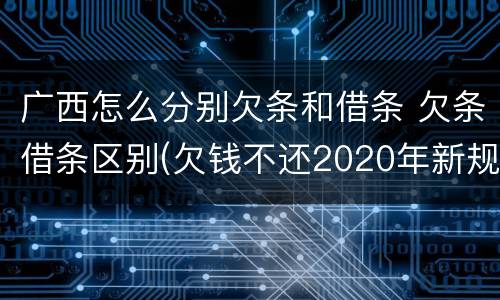 广西怎么分别欠条和借条 欠条借条区别(欠钱不还2020年新规 - 法律之家