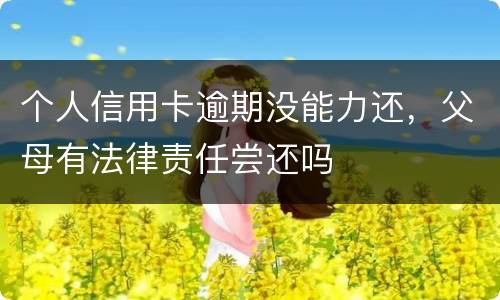 个人信用卡逾期没能力还，父母有法律责任尝还吗
