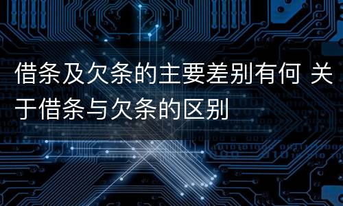 借条及欠条的主要差别有何 关于借条与欠条的区别