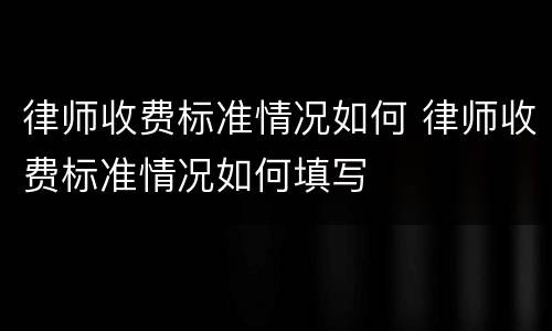 律师收费标准情况如何 律师收费标准情况如何填写