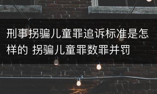 刑事拐骗儿童罪追诉标准是怎样的 拐骗儿童罪数罪并罚