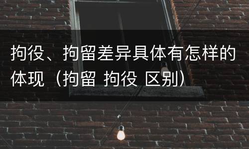 拘役、拘留差异具体有怎样的体现（拘留 拘役 区别）