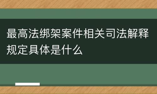 最高法绑架案件相关司法解释规定具体是什么