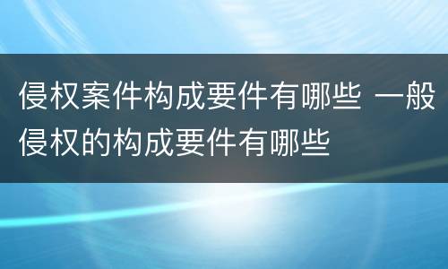 侵权案件构成要件有哪些 一般侵权的构成要件有哪些