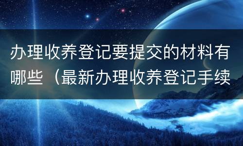 办理收养登记要提交的材料有哪些（最新办理收养登记手续）