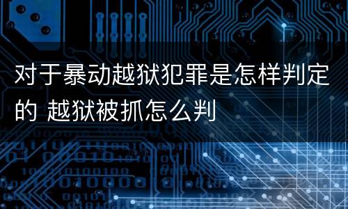 对于暴动越狱犯罪是怎样判定的 越狱被抓怎么判