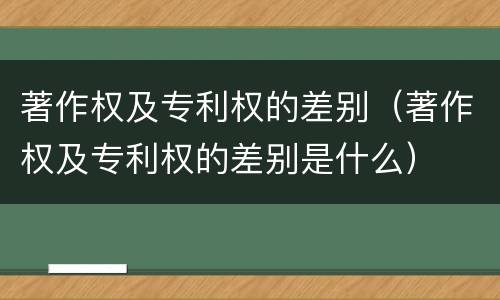 著作权及专利权的差别（著作权及专利权的差别是什么）