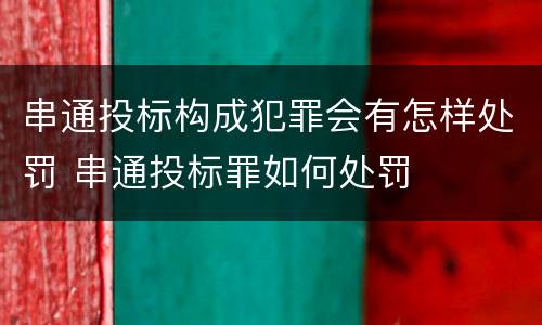 串通投标构成犯罪会有怎样处罚 串通投标罪如何处罚