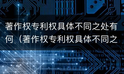 著作权专利权具体不同之处有何（著作权专利权具体不同之处有何特点）