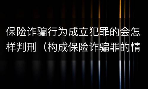 保险诈骗行为成立犯罪的会怎样判刑（构成保险诈骗罪的情形）