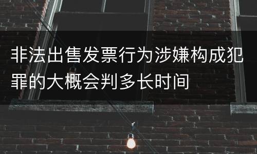 非法出售发票行为涉嫌构成犯罪的大概会判多长时间