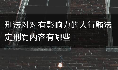 刑法对对有影响力的人行贿法定刑罚内容有哪些