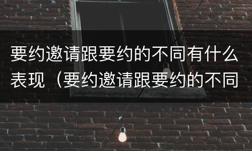 要约邀请跟要约的不同有什么表现（要约邀请跟要约的不同有什么表现吗）
