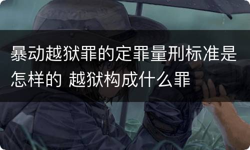 暴动越狱罪的定罪量刑标准是怎样的 越狱构成什么罪