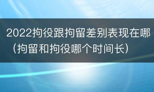 2022拘役跟拘留差别表现在哪（拘留和拘役哪个时间长）