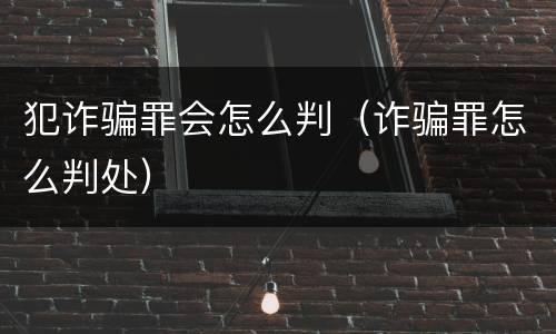 犯诈骗罪会怎么判（诈骗罪怎么判处）