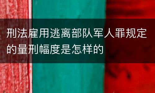 刑法雇用逃离部队军人罪规定的量刑幅度是怎样的