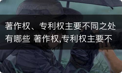 著作权、专利权主要不同之处有哪些 著作权,专利权主要不同之处有哪些