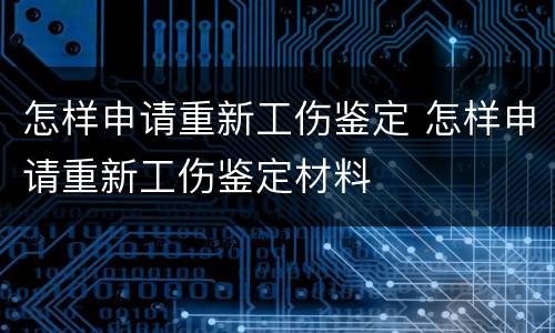 怎样申请重新工伤鉴定 怎样申请重新工伤鉴定材料