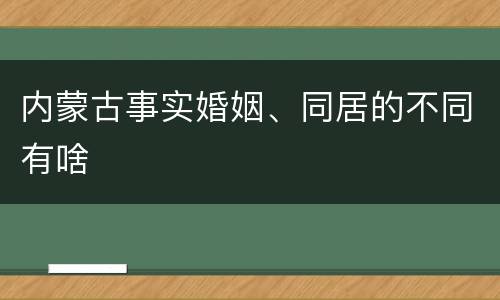 内蒙古事实婚姻、同居的不同有啥