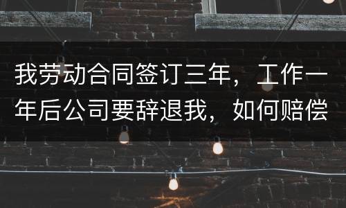 我劳动合同签订三年，工作一年后公司要辞退我，如何赔偿