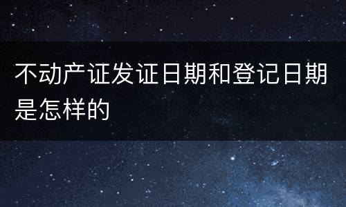 不动产证发证日期和登记日期是怎样的