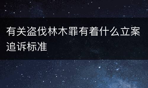 有关盗伐林木罪有着什么立案追诉标准