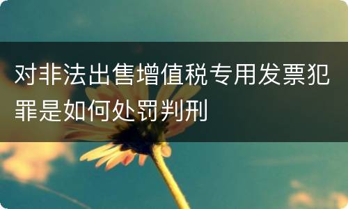 对非法出售增值税专用发票犯罪是如何处罚判刑