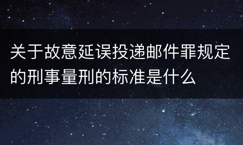 关于故意延误投递邮件罪规定的刑事量刑的标准是什么