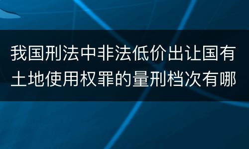 我国刑法中非法低价出让国有土地使用权罪的量刑档次有哪些