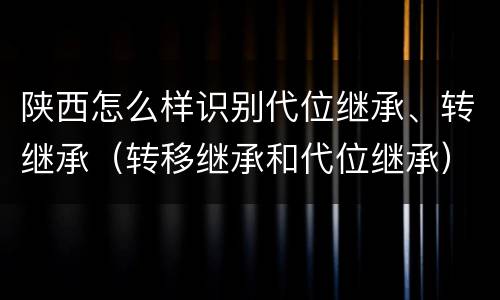 陕西怎么样识别代位继承、转继承（转移继承和代位继承）