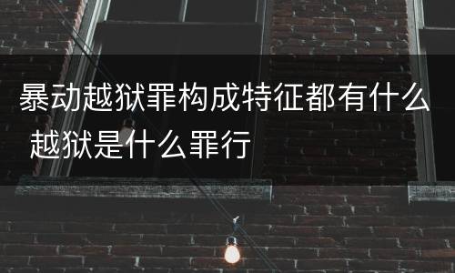 暴动越狱罪构成特征都有什么 越狱是什么罪行
