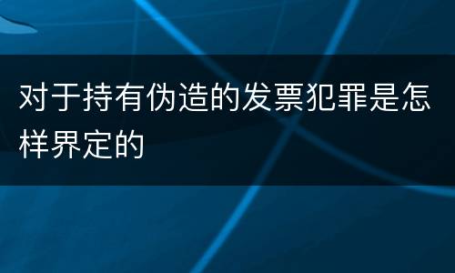 对于持有伪造的发票犯罪是怎样界定的