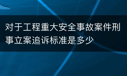 对于工程重大安全事故案件刑事立案追诉标准是多少