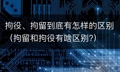 拘役、拘留到底有怎样的区别（拘留和拘役有啥区别?）