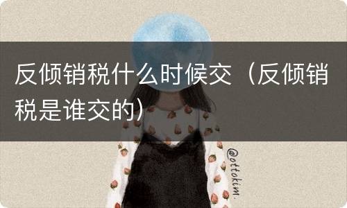 反倾销税什么时候交（反倾销税是谁交的）
