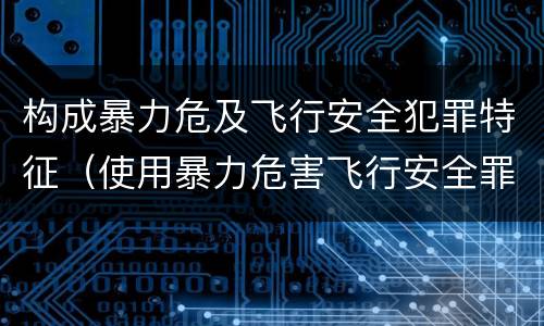 构成暴力危及飞行安全犯罪特征（使用暴力危害飞行安全罪的主要特征）