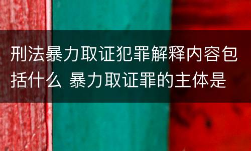 刑法暴力取证犯罪解释内容包括什么 暴力取证罪的主体是