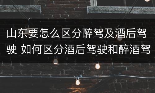 山东要怎么区分醉驾及酒后驾驶 如何区分酒后驾驶和醉酒驾驶