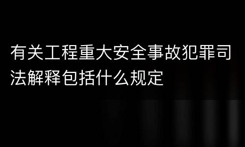 有关工程重大安全事故犯罪司法解释包括什么规定